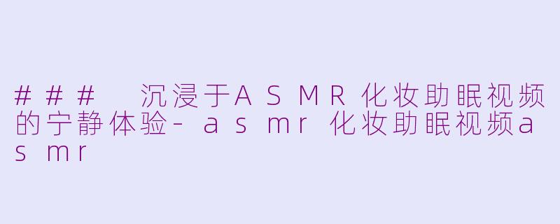 ### 沉浸于ASMR化妆助眠视频的宁静体验