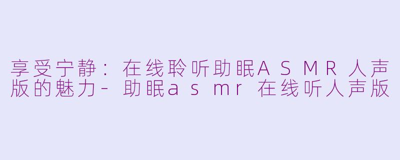 享受宁静：在线聆听助眠ASMR人声版的魅力-助眠asmr在线听人声版