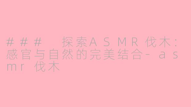 ### 探索ASMR伐木：感官与自然的完美结合-asmr伐木