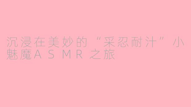 沉浸在美妙的“采忍耐汁”小魅魔ASMR之旅