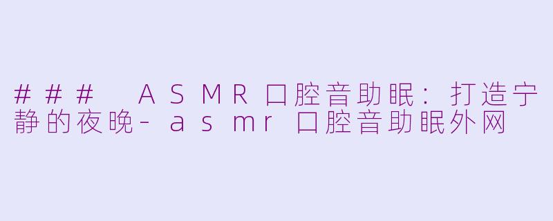 ### ASMR口腔音助眠：打造宁静的夜晚-asmr口腔音助眠外网