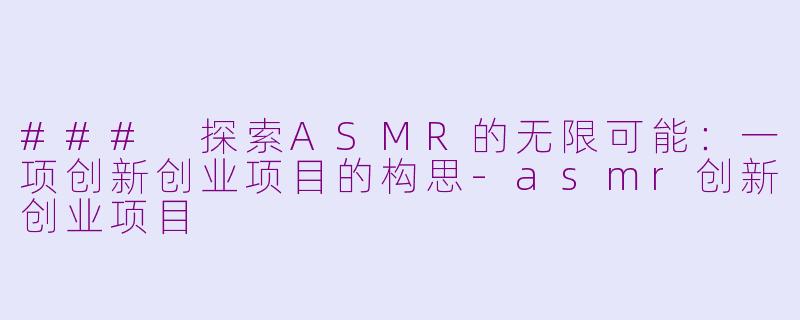 ### 探索ASMR的无限可能：一项创新创业项目的构思-asmr创新创业项目