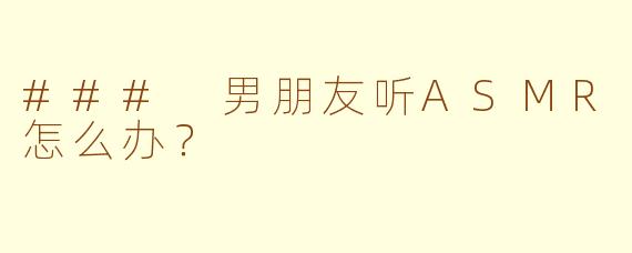 ### 男朋友听ASMR怎么办？