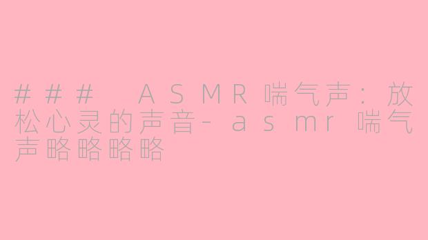 ### ASMR喘气声:放松心灵的声音