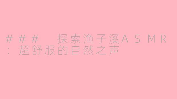 ### 探索渔子溪ASMR：超舒服的自然之声