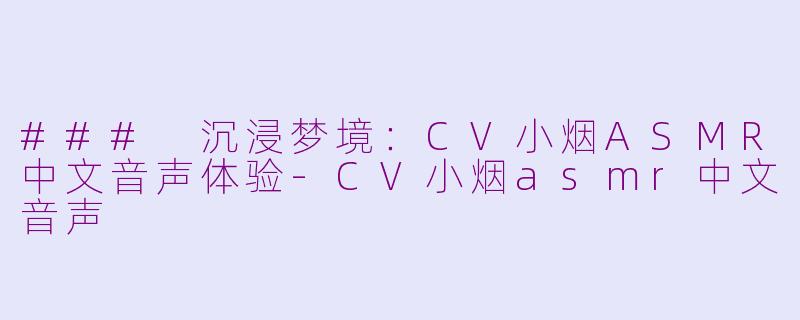 ### 沉浸梦境：CV小烟ASMR中文音声体验-CV小烟asmr中文音声