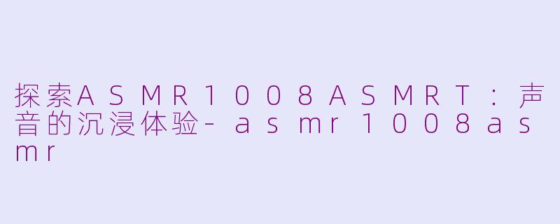 探索ASMR1008ASMRT：声音的沉浸体验-asmr1008asmr