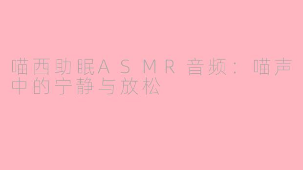 喵西助眠ASMR音频：喵声中的宁静与放松