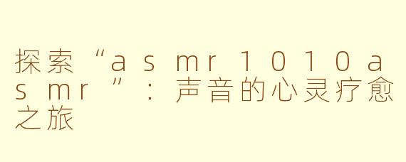 探索“asmr1010asmr”：声音的心灵疗愈之旅