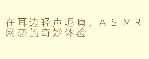 在耳边轻声呢喃，ASMR网恋的奇妙体验