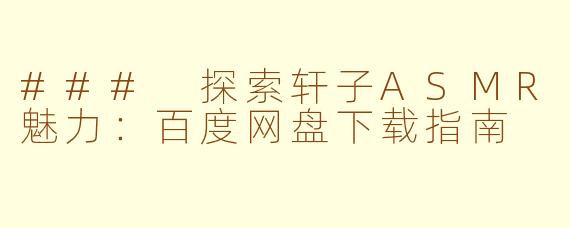 ### 探索轩子ASMR魅力：百度网盘下载指南