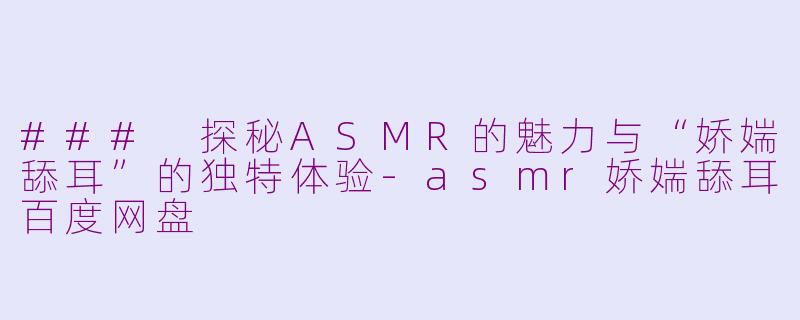 ### 探秘ASMR的魅力与“娇媏舔耳”的独特体验-asmr娇媏舔耳百度网盘
