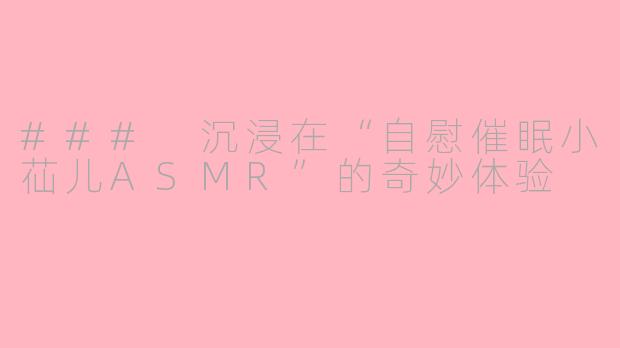 ### 沉浸在“自慰催眠小苮儿ASMR”的奇妙体验