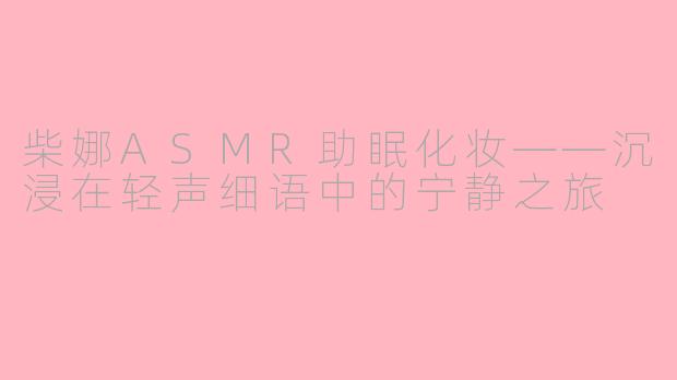 柴娜ASMR助眠化妆——沉浸在轻声细语中的宁静之旅