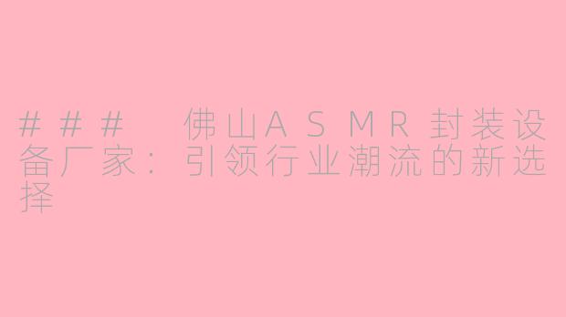 ### 佛山ASMR封装设备厂家:引领行业潮流的新选择