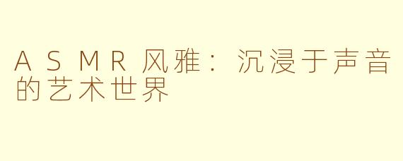 ASMR风雅：沉浸于声音的艺术世界