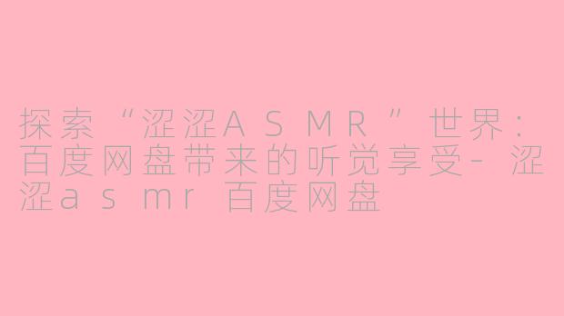 探索“涩涩ASMR”世界：百度网盘带来的听觉享受-涩涩asmr百度网盘