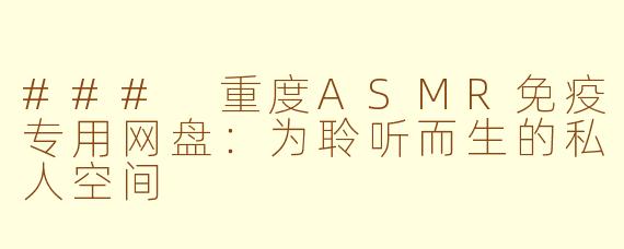 ### 重度ASMR免疫专用网盘：为聆听而生的私人空间