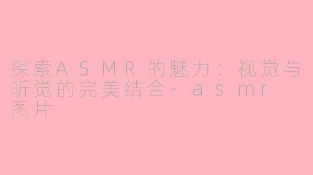 探索ASMR的魅力：视觉与听觉的完美结合-asmr 图片