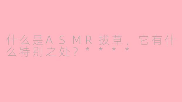 什么是ASMR拔草,它有什么特别之处?****