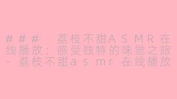 ### 荔枝不甜ASMR在线播放：感受独特的味觉之旅-荔枝不甜asmr在线播放