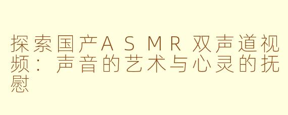 探索国产ASMR双声道视频：声音的艺术与心灵的抚慰