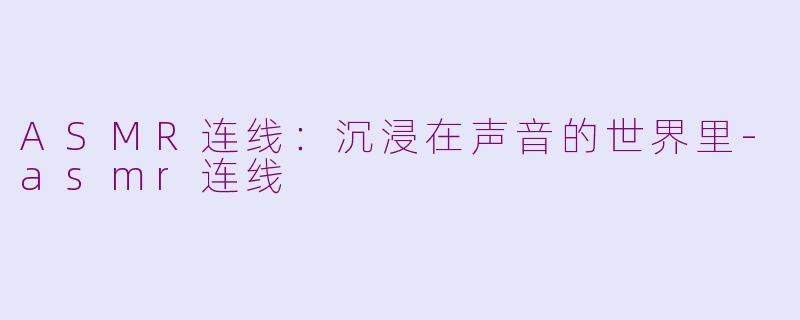 ASMR连线：沉浸在声音的世界里-asmr连线