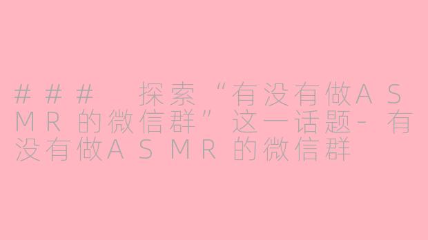 ### 探索“有没有做ASMR的微信群”这一话题-有没有做ASMR的微信群