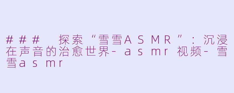 ### 探索“雪雪ASMR”：沉浸在声音的治愈世界-asmr视频-雪雪asmr