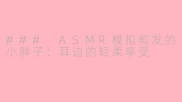 ### ASMR模拟剪发的小胖子：耳边的轻柔享受