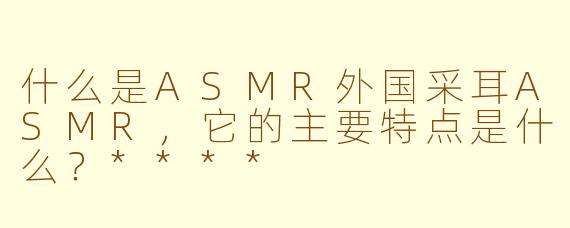 什么是ASMR外国采耳ASMR，它的主要特点是什么？****