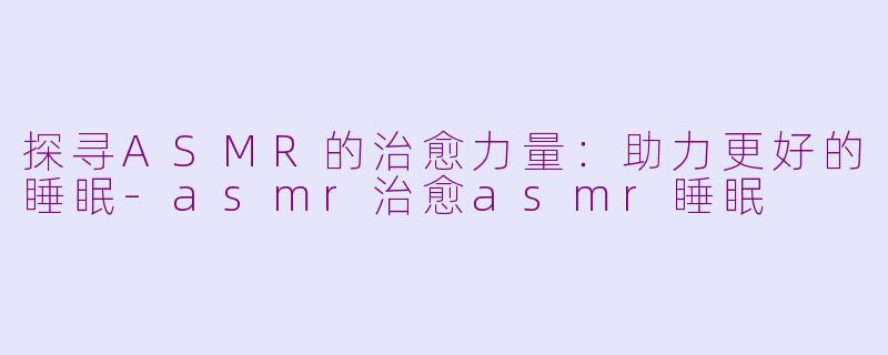 探寻ASMR的治愈力量：助力更好的睡眠-asmr治愈asmr睡眠