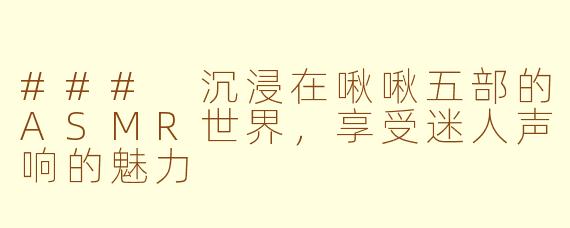 ### 沉浸在啾啾五部的ASMR世界，享受迷人声响的魅力