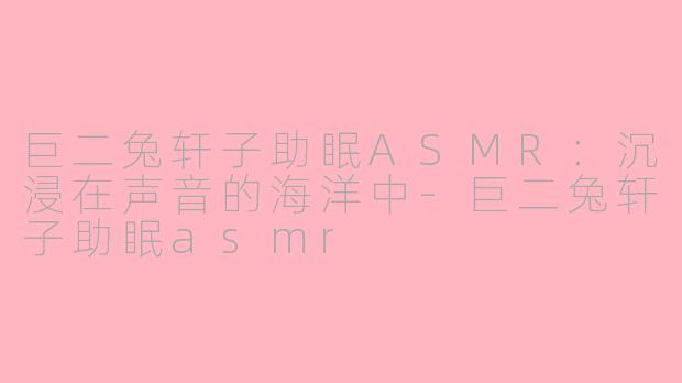 巨二兔轩子助眠ASMR：沉浸在声音的海洋中-巨二兔轩子助眠asmr