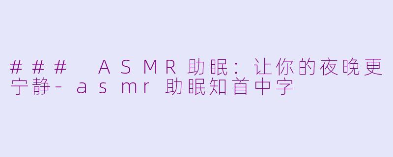 ### ASMR助眠：让你的夜晚更宁静-asmr助眠知首中字