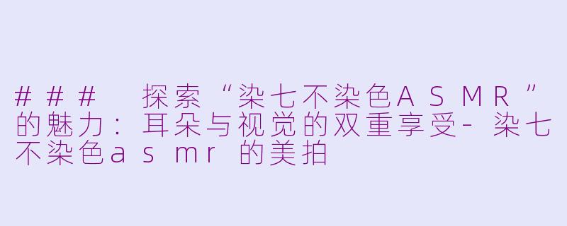 ### 探索“染七不染色ASMR”的魅力：耳朵与视觉的双重享受-染七不染色asmr的美拍