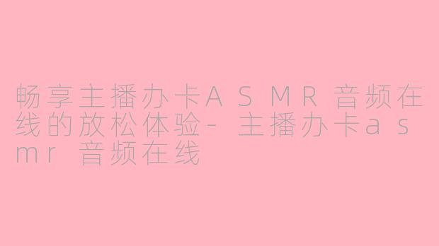 畅享主播办卡ASMR音频在线的放松体验-主播办卡asmr音频在线