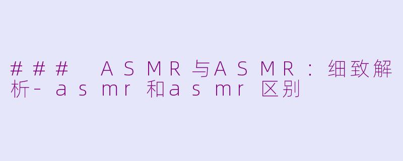 ### ASMR与ASMR：细致解析-asmr和asmr区别