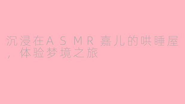沉浸在ASMR嘉儿的哄睡屋，体验梦境之旅