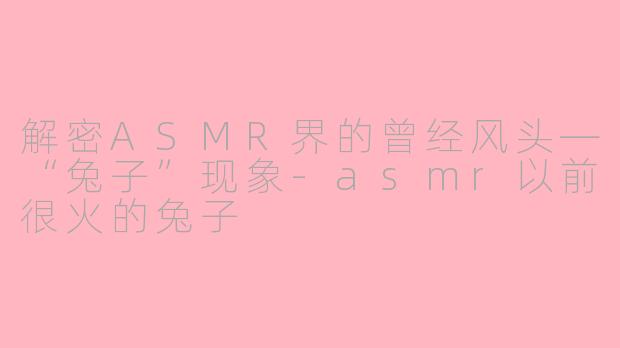 解密ASMR界的曾经风头—“兔子”现象-asmr以前很火的兔子