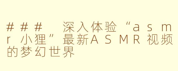### 深入体验“asmr小狸”最新ASMR视频的梦幻世界