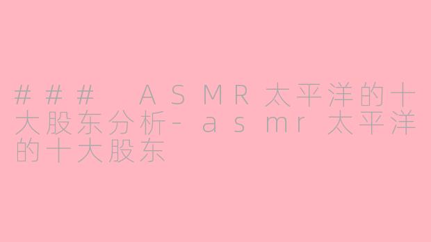 ### ASMR太平洋的十大股东分析-asmr太平洋的十大股东