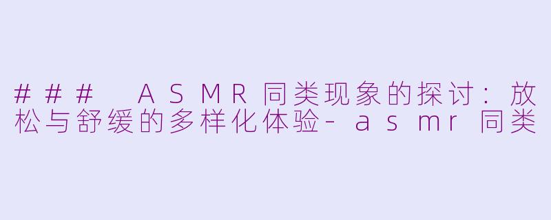### ASMR同类现象的探讨：放松与舒缓的多样化体验-asmr同类