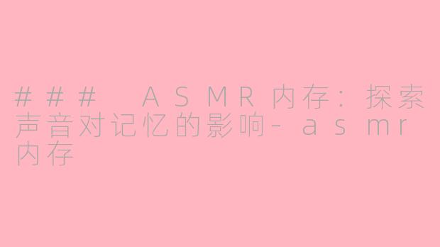 ### ASMR内存：探索声音对记忆的影响-asmr内存