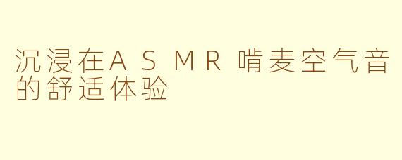 沉浸在ASMR啃麦空气音的舒适体验