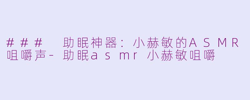 ### 助眠神器：小赫敏的ASMR咀嚼声-助眠asmr小赫敏咀嚼