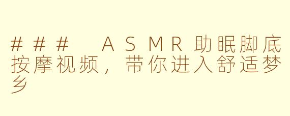 ### ASMR助眠脚底按摩视频，带你进入舒适梦乡