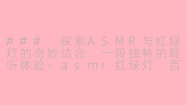 ### 探索ASMR与红绿灯的奇妙结合：一段独特的聆听体验-asmr红绿灯 百度网盘