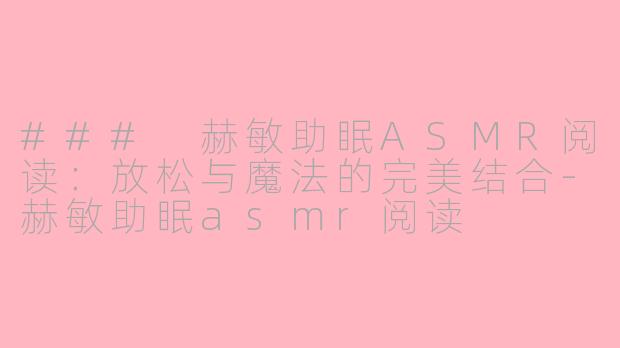 ### 赫敏助眠ASMR阅读：放松与魔法的完美结合-赫敏助眠asmr阅读
