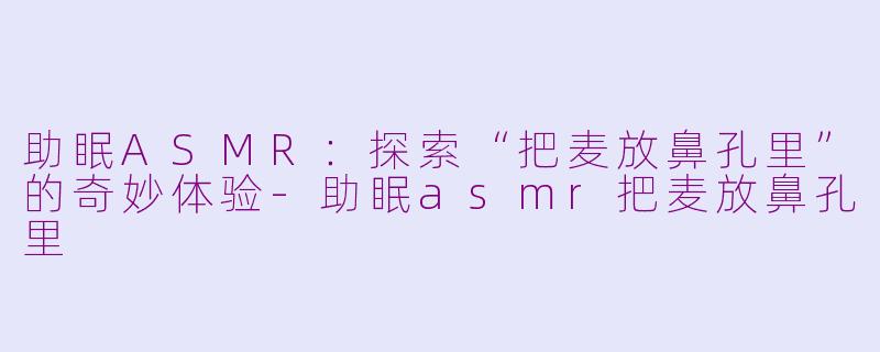 助眠ASMR：探索“把麦放鼻孔里”的奇妙体验-助眠asmr把麦放鼻孔里